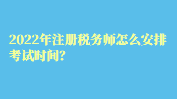 2022年注冊稅務(wù)師怎么安排考試時(shí)間？