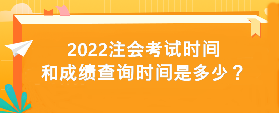 2022注會考試時間和成績查詢時間是多少？