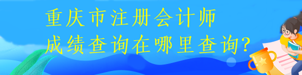 重慶市注冊會計師成績查詢在哪里查詢？