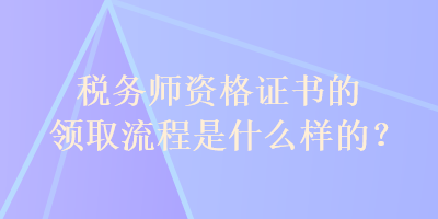 稅務(wù)師資格證書的領(lǐng)取流程是什么樣的？