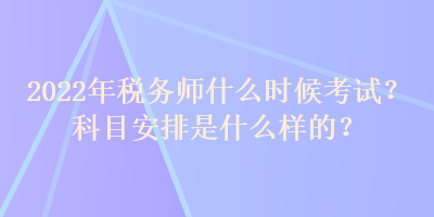 2022年稅務師什么時候考試？科目安排是什么樣的？