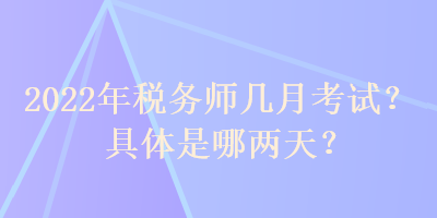 2022年稅務(wù)師幾月考試？具體是哪兩天？