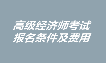 高級(jí)經(jīng)濟(jì)師考試報(bào)名條件及費(fèi)用