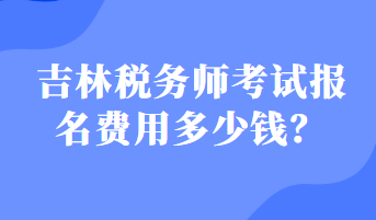 吉林稅務(wù)師考試報(bào)名費(fèi)用多少錢？