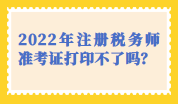 天津市2022年注冊(cè)稅務(wù)師準(zhǔn)考證打印不了嗎？