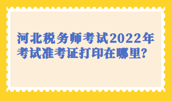 河北稅務師考試2022年考試準考證打印在哪里？