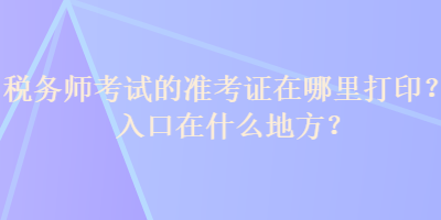 稅務(wù)師考試的準(zhǔn)考證在哪里打印？入口在什么地方？