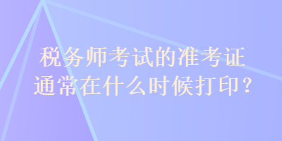 稅務(wù)師考試的準考證通常在什么時候打??？