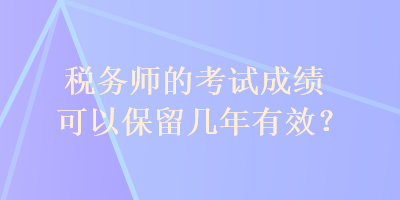 稅務(wù)師的考試成績(jī)可以保留幾年有效？