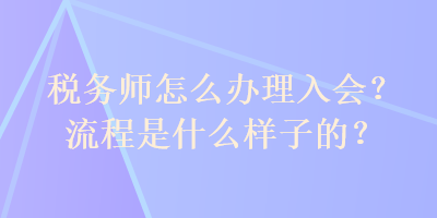 稅務(wù)師怎么辦理入會(huì)？流程是什么樣子的？