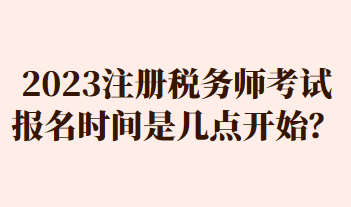 2023注冊稅務(wù)師考試報名時間是幾點(diǎn)開始？