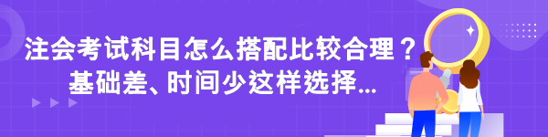 注會(huì)考試科目怎么搭配比較合理？基礎(chǔ)差時(shí)間少這樣選擇...