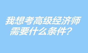 我想考高級(jí)經(jīng)濟(jì)師，需要什么條件？