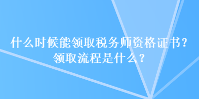 什么時候能領(lǐng)取稅務師資格證書？領(lǐng)取流程是什么？