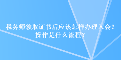 稅務(wù)師領(lǐng)取證書后應(yīng)該怎樣辦理入會？操作是什么流程？