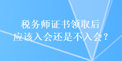 稅務(wù)師證書(shū)領(lǐng)取后應(yīng)該入會(huì)還是不入會(huì)？