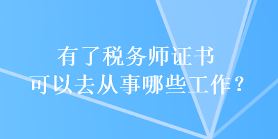 有了稅務(wù)師證書可以去從事哪些工作？