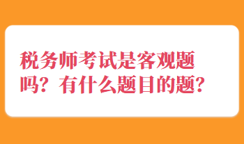 稅務(wù)師考試是客觀題嗎？有什么題目的題？