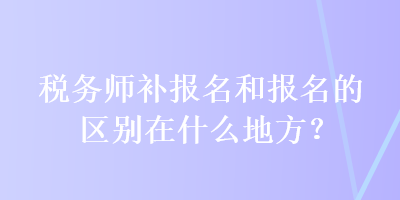 稅務(wù)師補(bǔ)報(bào)名和報(bào)名的區(qū)別在什么地方？