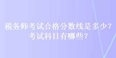 稅務(wù)師考試合格分?jǐn)?shù)線是多少？考試科目有哪些？