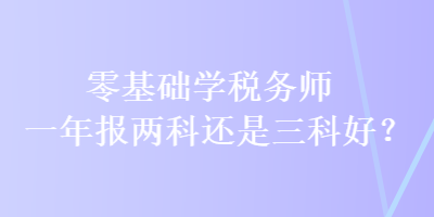 零基礎(chǔ)學(xué)稅務(wù)師 一年報兩科還是三科好？