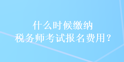 什么時候繳納稅務(wù)師考試報名費用？