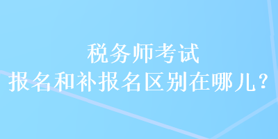 稅務(wù)師考試報(bào)名和補(bǔ)報(bào)名區(qū)別在哪兒？