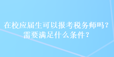 在校應屆生可以報考稅務師嗎？需要滿足什么條件？