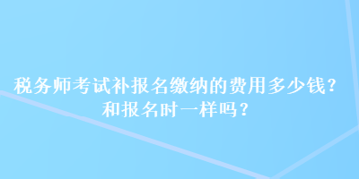 稅務(wù)師考試補(bǔ)報(bào)名繳納的費(fèi)用多少錢(qián)？和報(bào)名時(shí)一樣嗎？