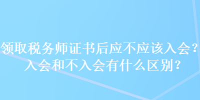 領(lǐng)取稅務(wù)師證書后應(yīng)不應(yīng)該入會(huì)？入會(huì)和不入會(huì)有什么區(qū)別？