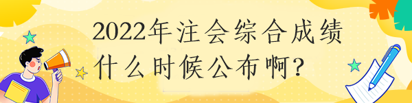 2022年注會(huì)綜合成績(jī)什么時(shí)候公布啊？