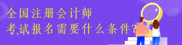 全國注冊會計師考試報名需要什么條件？