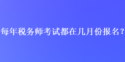 每年稅務(wù)師考試都在幾月份報(bào)名？