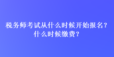 稅務(wù)師考試從什么時(shí)候開始報(bào)名？什么時(shí)候繳費(fèi)？