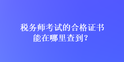 稅務師考試的合格證書能在哪里查到？