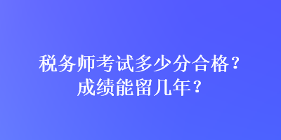 稅務(wù)師考試多少分合格？成績(jī)能留幾年？