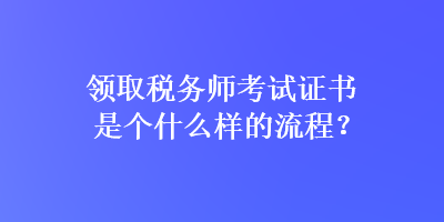 領(lǐng)取稅務(wù)師考試證書(shū)是個(gè)什么樣的流程？