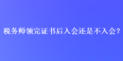 稅務(wù)師領(lǐng)完證書后入會(huì)還是不入會(huì)？