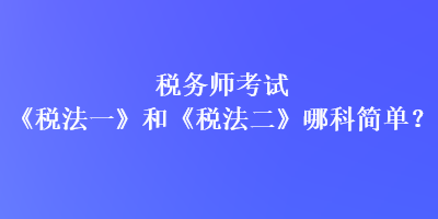 稅務(wù)師考試《稅法一》和《稅法二》哪科簡(jiǎn)單？