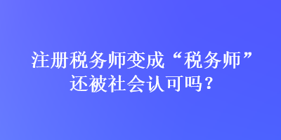 注冊稅務(wù)師變成“稅務(wù)師”還被社會(huì)認(rèn)可嗎？