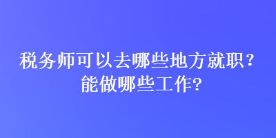 稅務(wù)師可以去哪些地方就職？能做哪些工作？