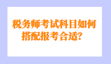 稅務(wù)師考試科目如何搭配報考合適？