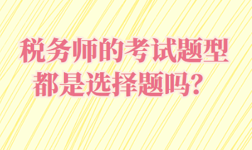 稅務(wù)師的考試題型都是選擇題嗎？