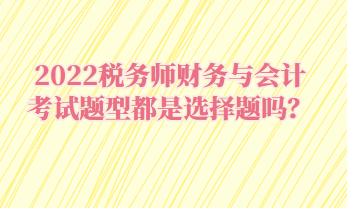 2022稅務(wù)師財(cái)務(wù)與會(huì)計(jì)考試題型都是選擇題嗎？