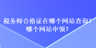 稅務(wù)師合格證在哪個(gè)網(wǎng)站查詢？哪個(gè)網(wǎng)站申領(lǐng)？