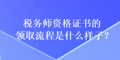 稅務(wù)師資格證書(shū)的領(lǐng)取流程是什么樣子？