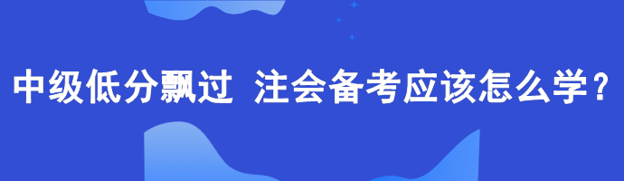 中級低分飄過 備考注會應(yīng)該怎么學(xué)？