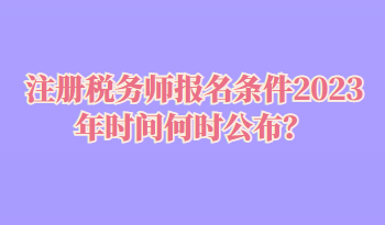 注冊(cè)稅務(wù)師報(bào)名條件2023年時(shí)間何時(shí)公布？