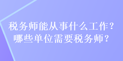 稅務(wù)師能從事什么工作？哪些單位需要稅務(wù)師？