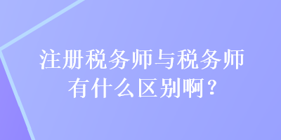 注冊稅務(wù)師與稅務(wù)師有什么區(qū)別啊？